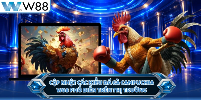 Cập nhật các kiểu đá gà Campuchia W88 phổ biến trên thị trường
