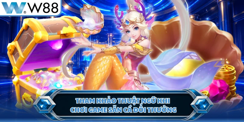 Tham khảo thuật ngữ khi chơi game săn cá đổi thưởng